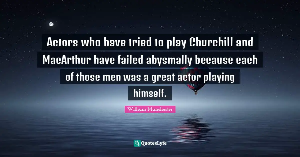 Macarthur Quotes: "Actors who have tried to play Churchill and MacArthur have failed abysmally because each of those men was a great actor playing himself."