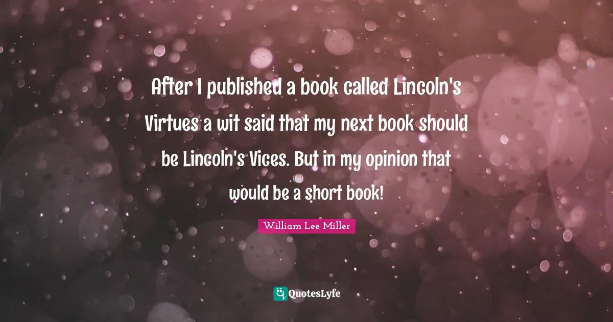 After I published a book called Lincoln's Virtues a wit said that my next book should be Lincoln's Vices. But in my opinion that would be a short book!