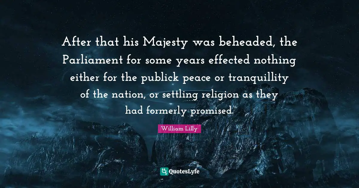 After that his Majesty was beheaded, the Parliament for some years effected nothing either for the publick peace or tranquillity of the nation, or settling religion as they had formerly promised.