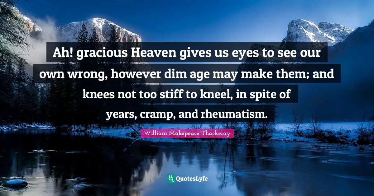 William Makepeace Thackeray Quotes: "Ah! gracious Heaven gives us eyes to see our own wrong, however dim age may make them; and knees not too stiff to kneel, in spite of years, cramp, and rheumatism."