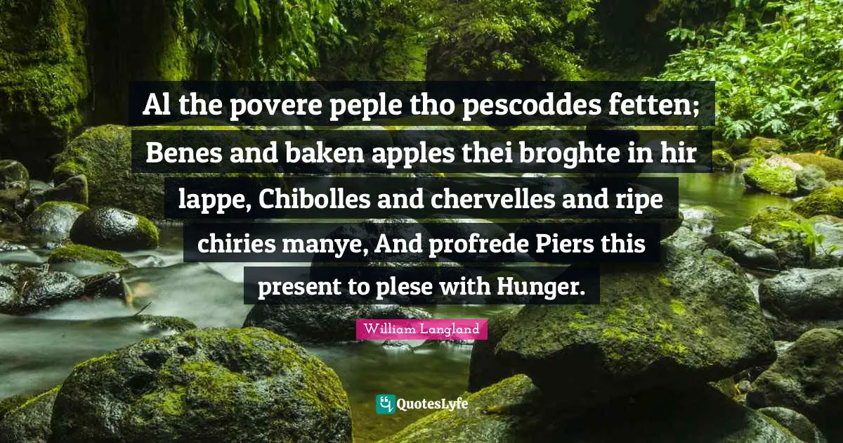 Al the povere peple tho pescoddes fetten; Benes and baken apples thei broghte in hir lappe, Chibolles and chervelles and ripe chiries manye, And profrede Piers this present to plese with Hunger.