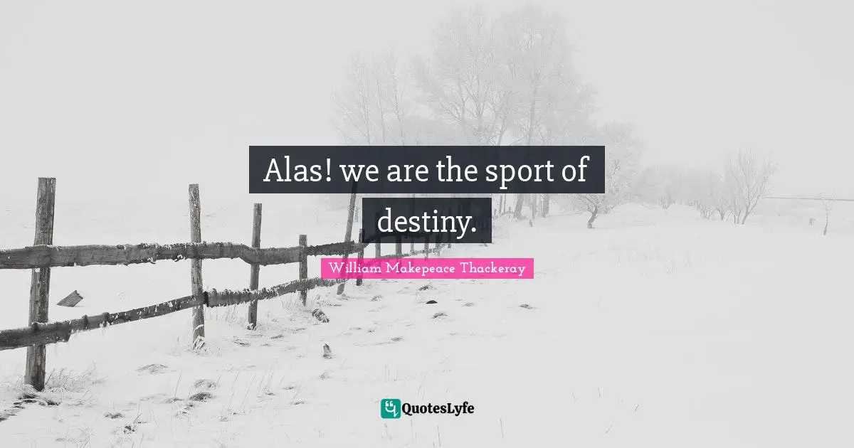 William Makepeace Thackeray Quotes: "Alas! we are the sport of destiny."