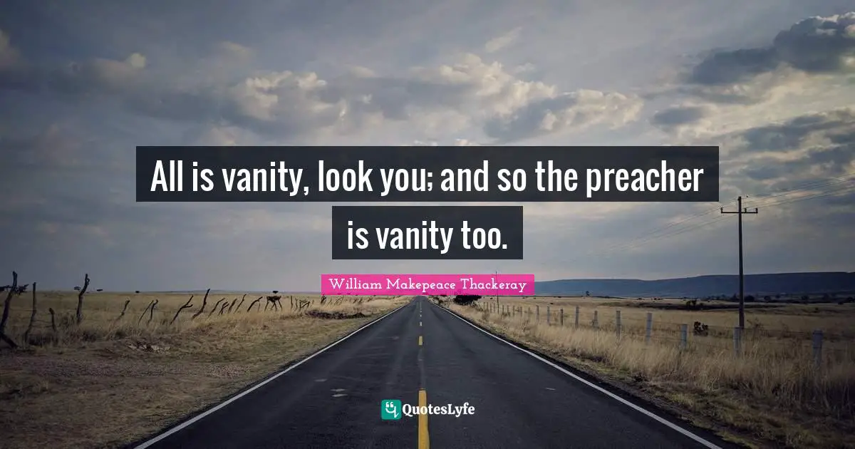 William Makepeace Thackeray Quotes: "All is vanity, look you; and so the preacher is vanity too."