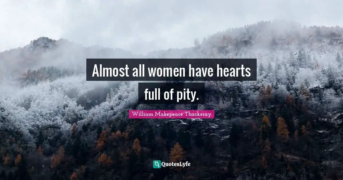 Almost all women have hearts full of pity.