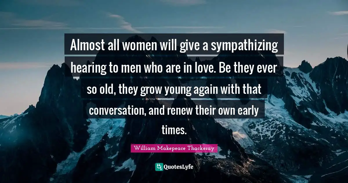 Almost all women will give a sympathizing hearing to men who are in love. Be they ever so old, they grow young again with that conversation, and renew their own early times.