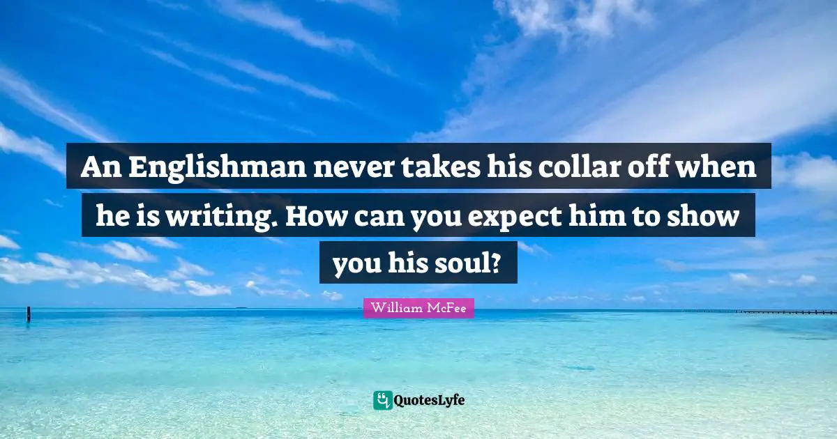 An Englishman never takes his collar off when he is writing. How can you expect him to show you his soul?