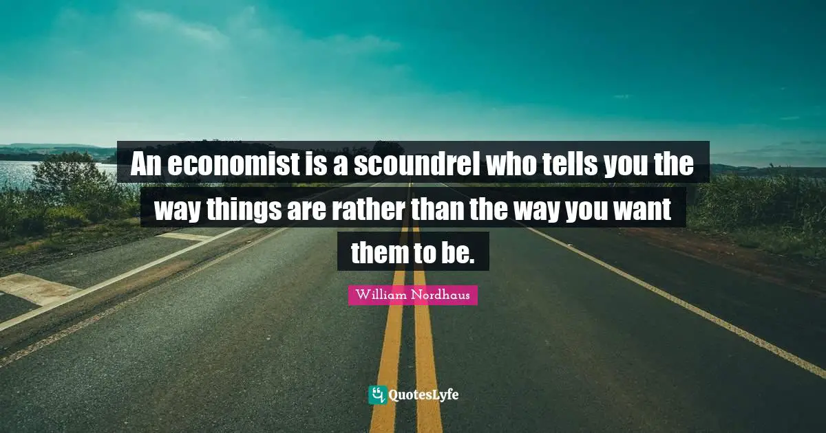 An economist is a scoundrel who tells you the way things are rather than the way you want them to be.