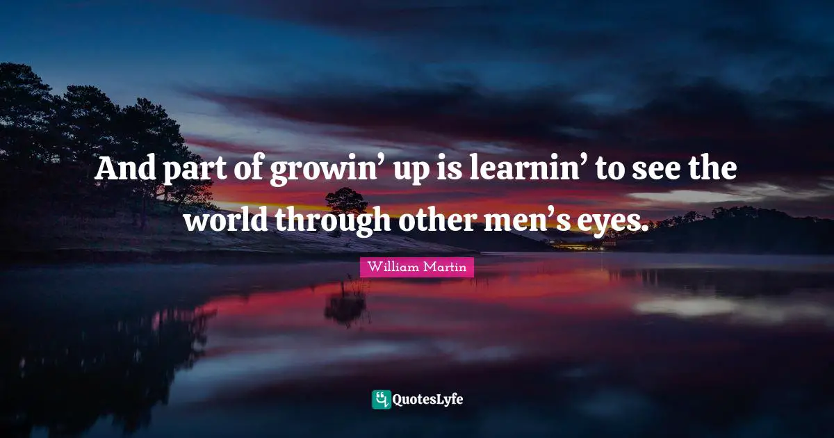 And part of growin’ up is learnin’ to see the world through other men’s eyes.