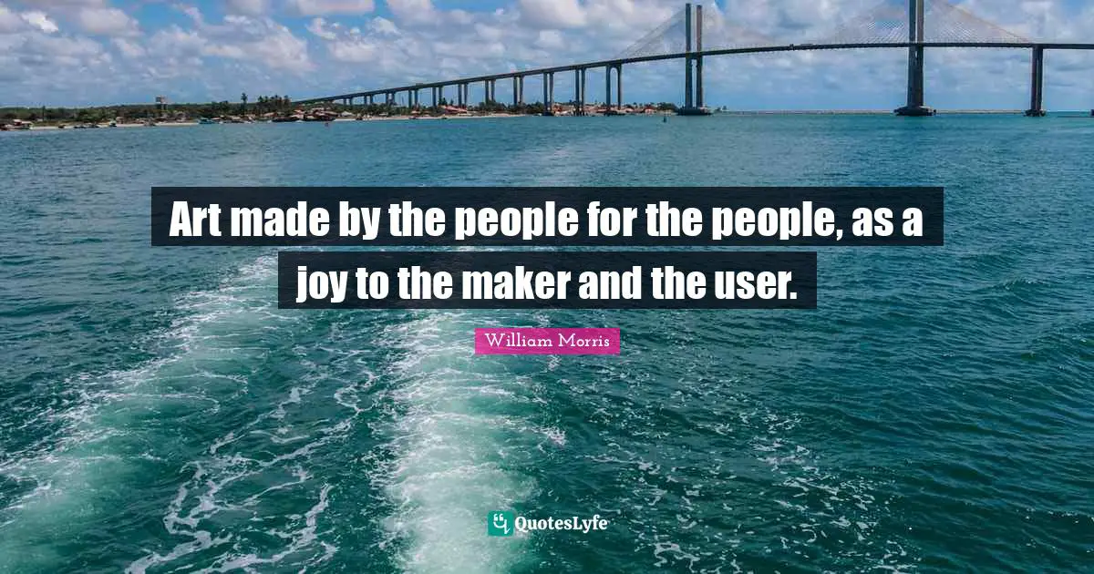 William Morris Quotes: "Art made by the people for the people, as a joy to the maker and the user."