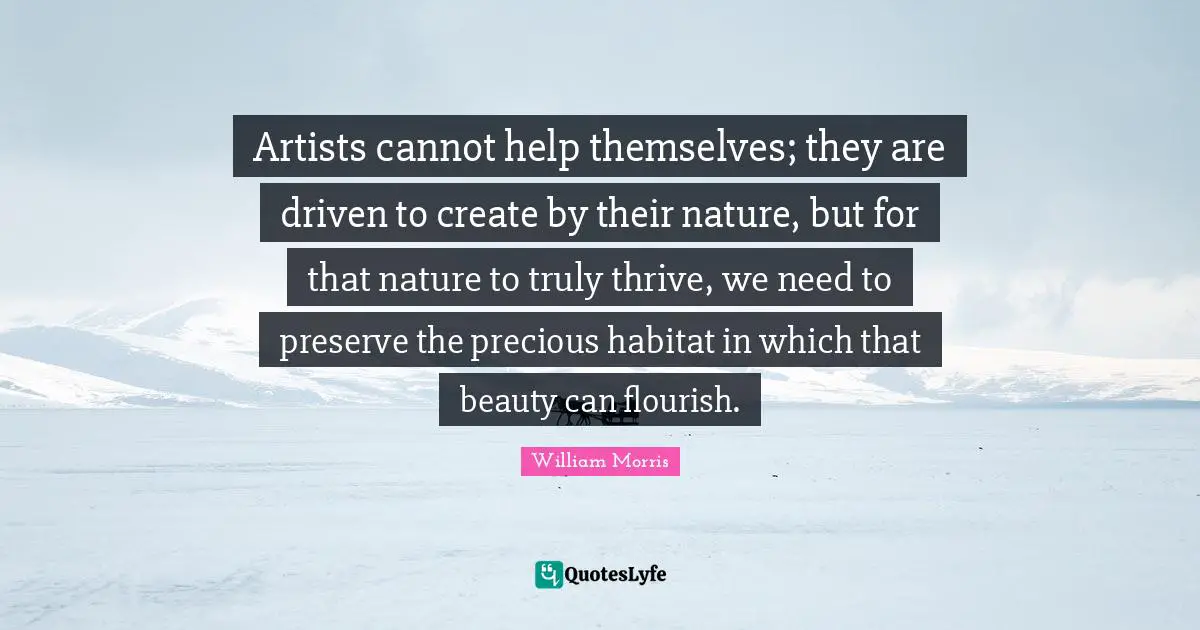 William Morris Quotes: "Artists cannot help themselves; they are driven to create by their nature, but for that nature to truly thrive, we need to preserve the precious habitat in which that beauty can flourish."