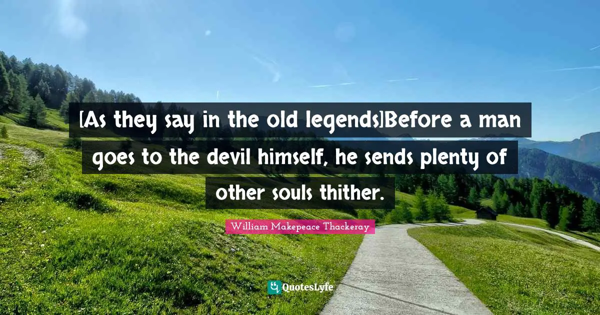 [As they say in the old legends]Before a man goes to the devil himself, he sends plenty of other souls thither.