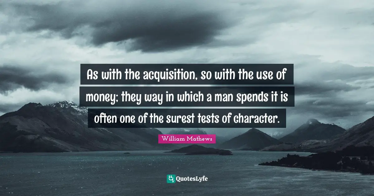 As with the acquisition, so with the use of money; they way in which a man spends it is often one of the surest tests of character.