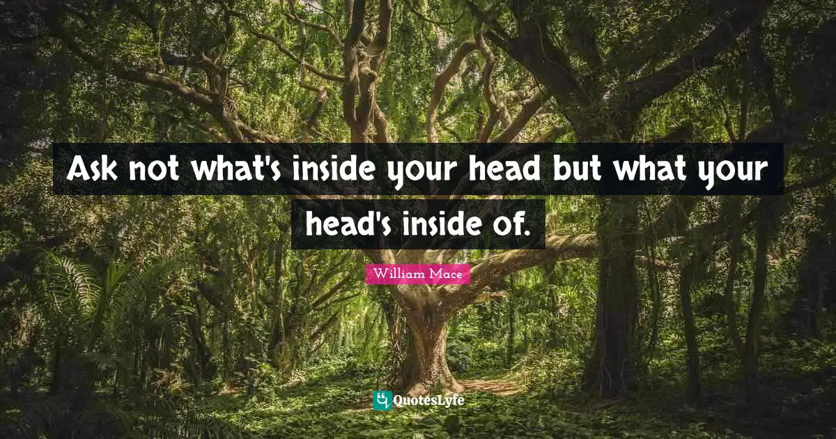 Ask not what's inside your head but what your head's inside of.