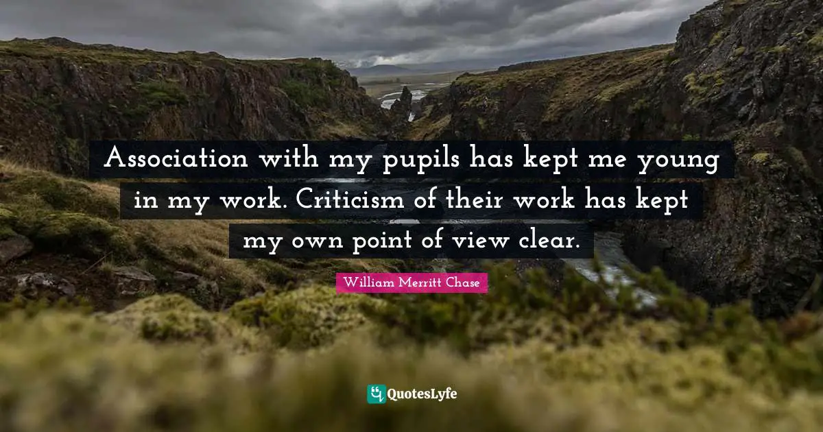 Pupils Quotes: "Association with my pupils has kept me young in my work. Criticism of their work has kept my own point of view clear."