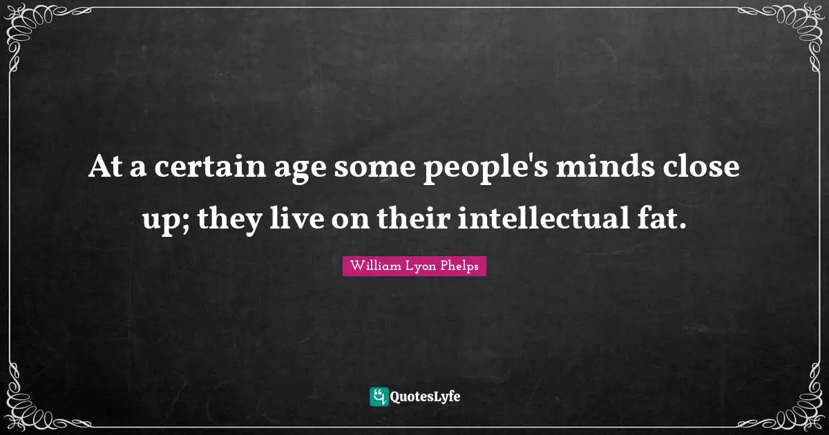 William Lyon Phelps Quotes: "At a certain age some people's minds close up; they live on their intellectual fat."