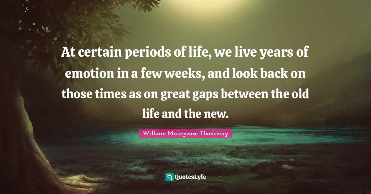 At certain periods of life, we live years of emotion in a few weeks, and look back on those times as on great gaps between the old life and the new.