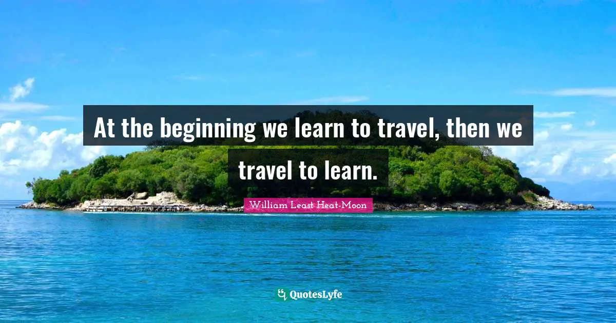 At the beginning we learn to travel, then we travel to learn.