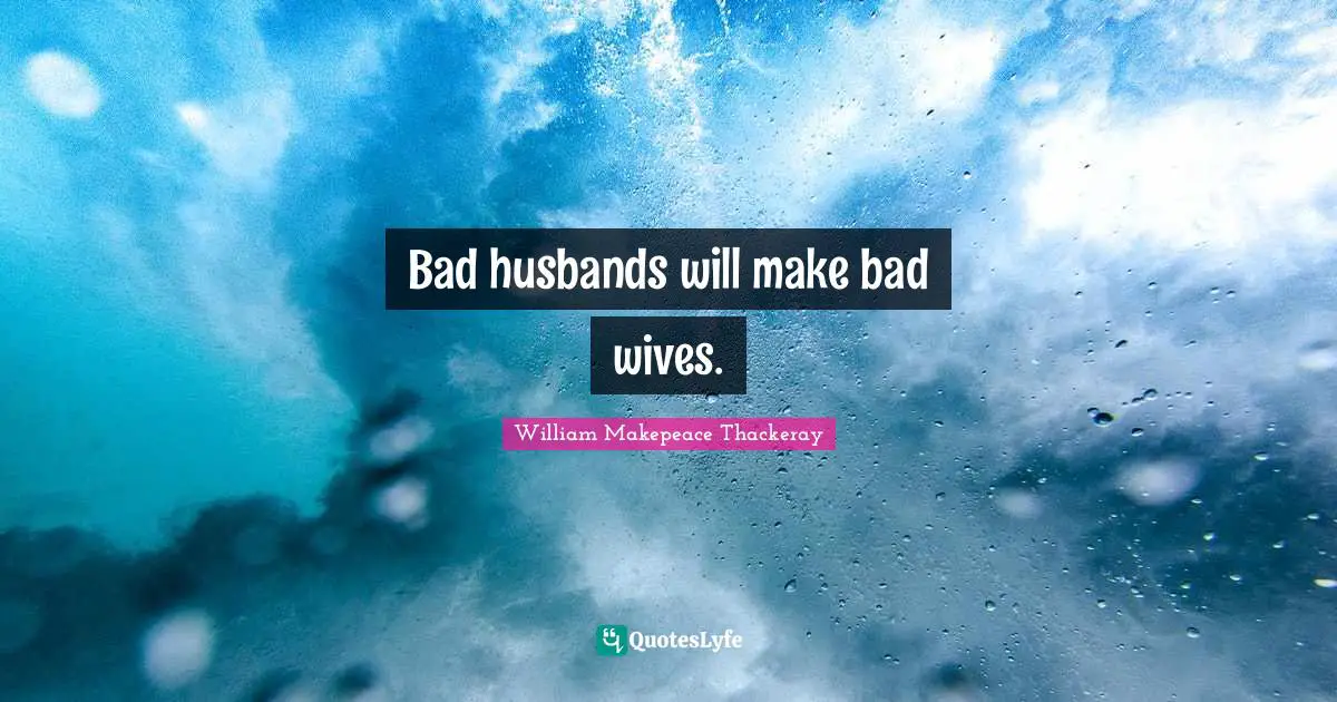 William Makepeace Thackeray Quotes: "Bad husbands will make bad wives."