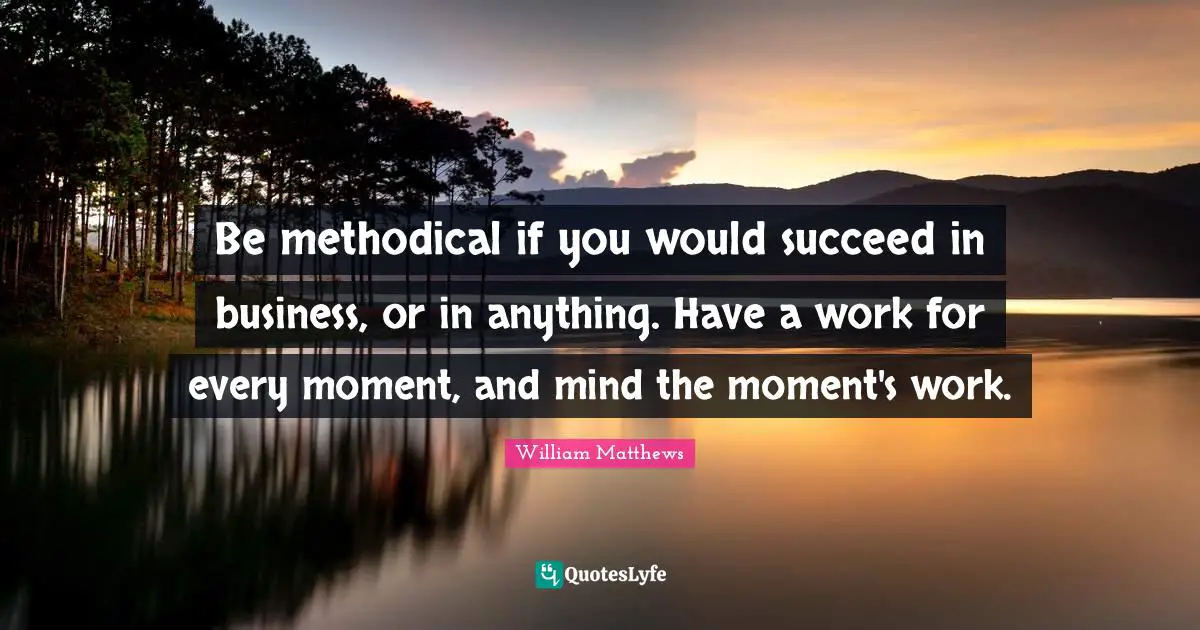 Methodical Quotes: "Be methodical if you would succeed in business, or in anything. Have a work for every moment, and mind the moment's work."
