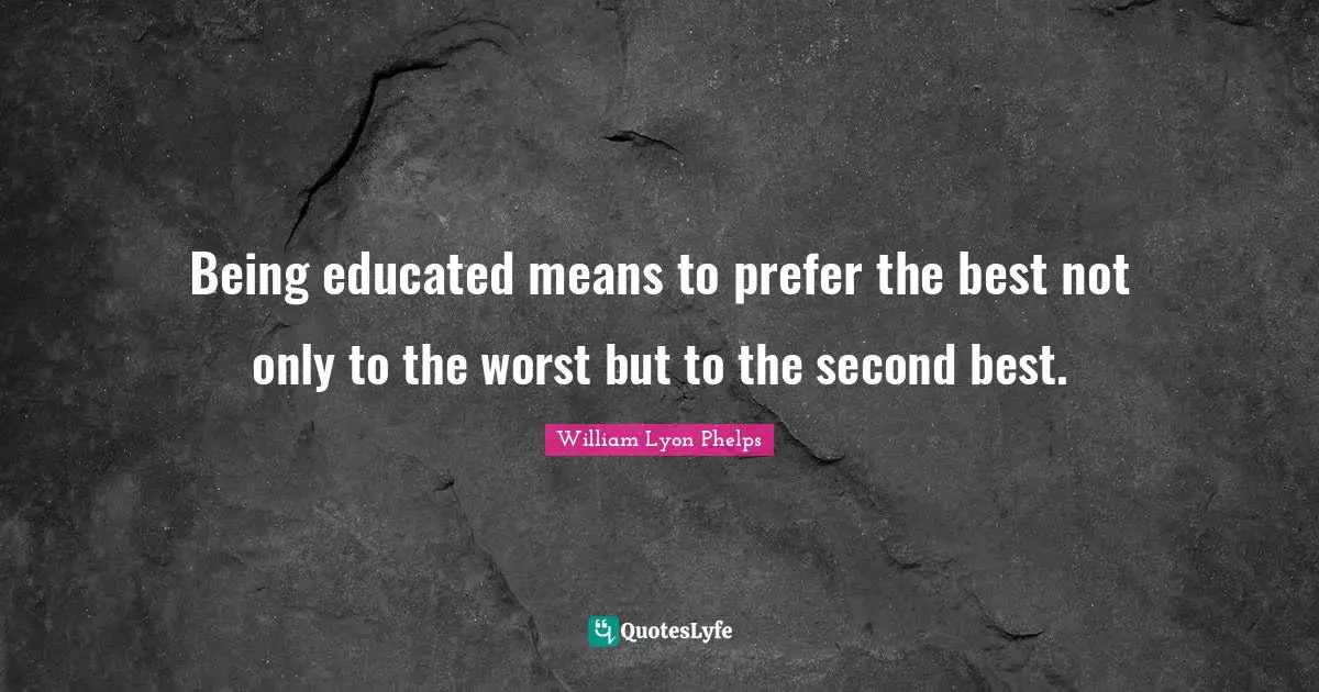 William Lyon Phelps Quotes: "Being educated means to prefer the best not only to the worst but to the second best."