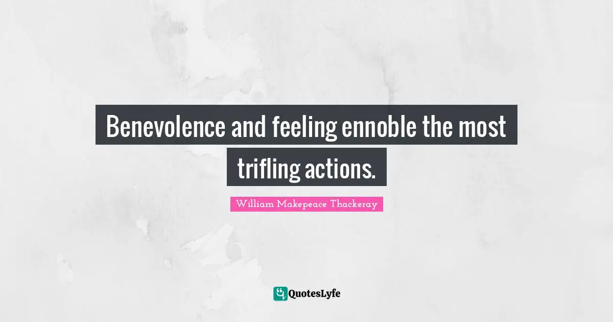 William Makepeace Thackeray Quotes: "Benevolence and feeling ennoble the most trifling actions."
