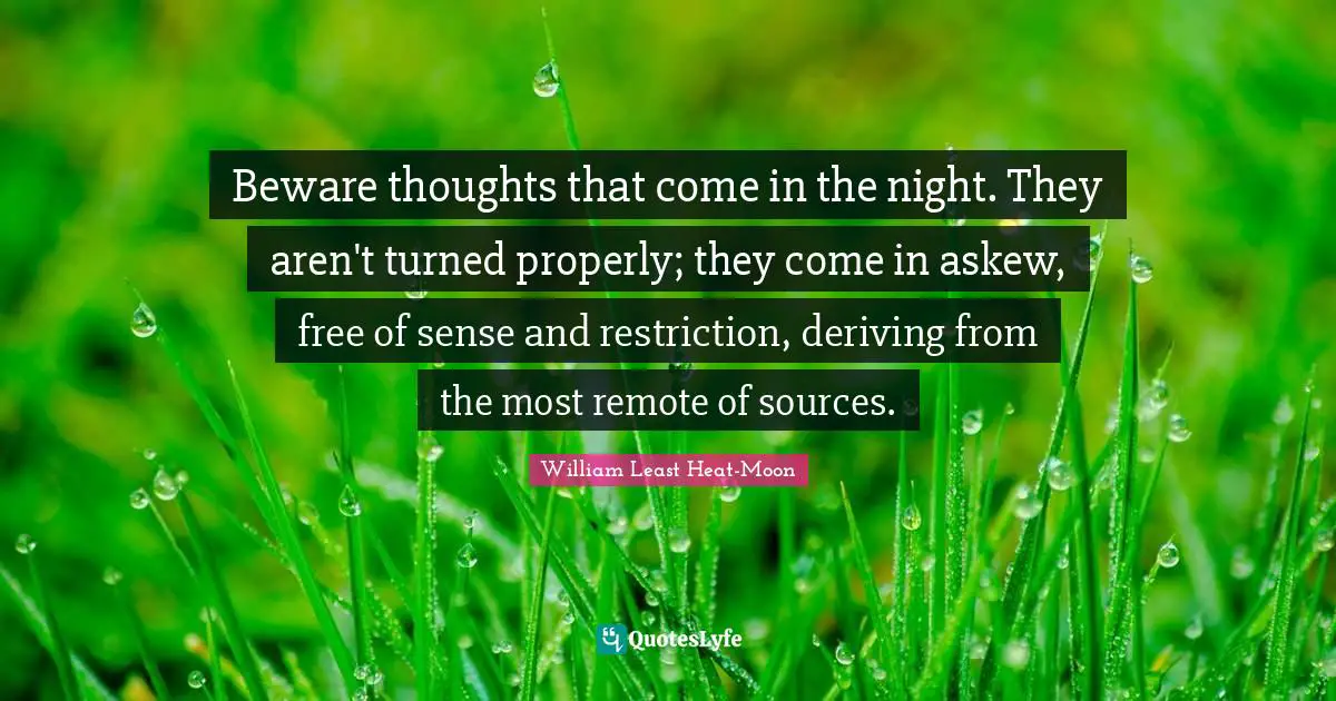 Beware thoughts that come in the night. They aren't turned properly; they come in askew, free of sense and restriction, deriving from the most remote of sources.