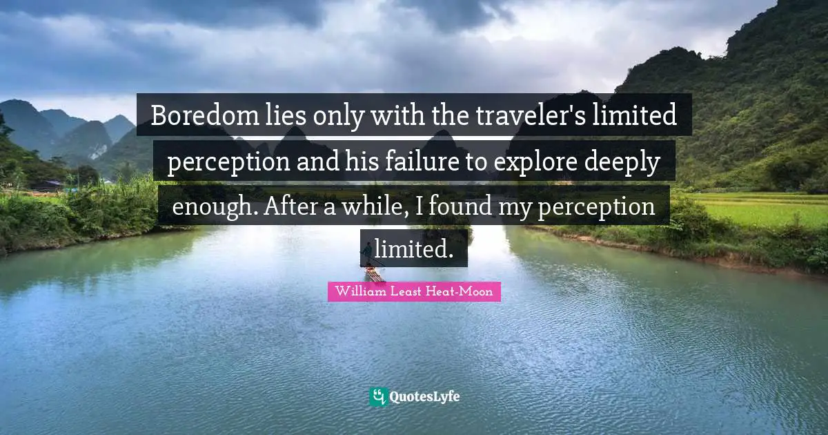 Boredom lies only with the traveler's limited perception and his failure to explore deeply enough. After a while, I found my perception limited.