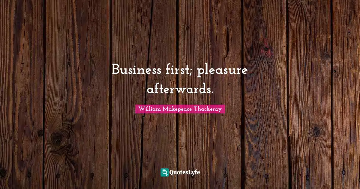 Business first; pleasure afterwards.