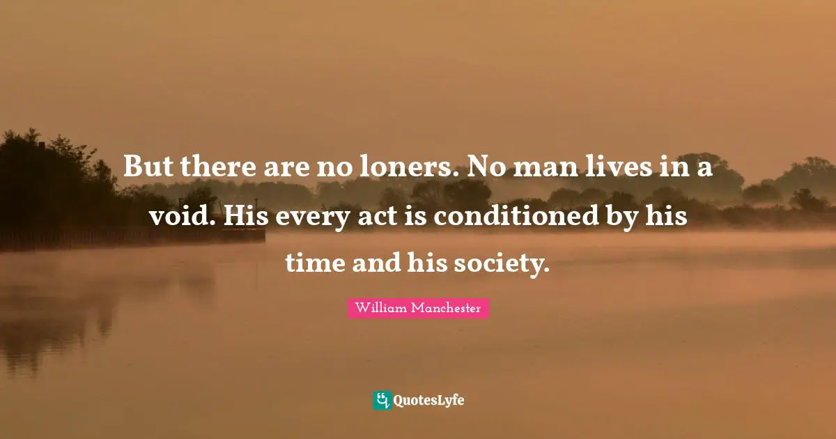 But there are no loners. No man lives in a void. His every act is conditioned by his time and his society.