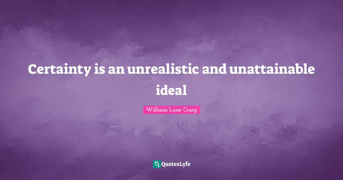 Certainty is an unrealistic and unattainable ideal