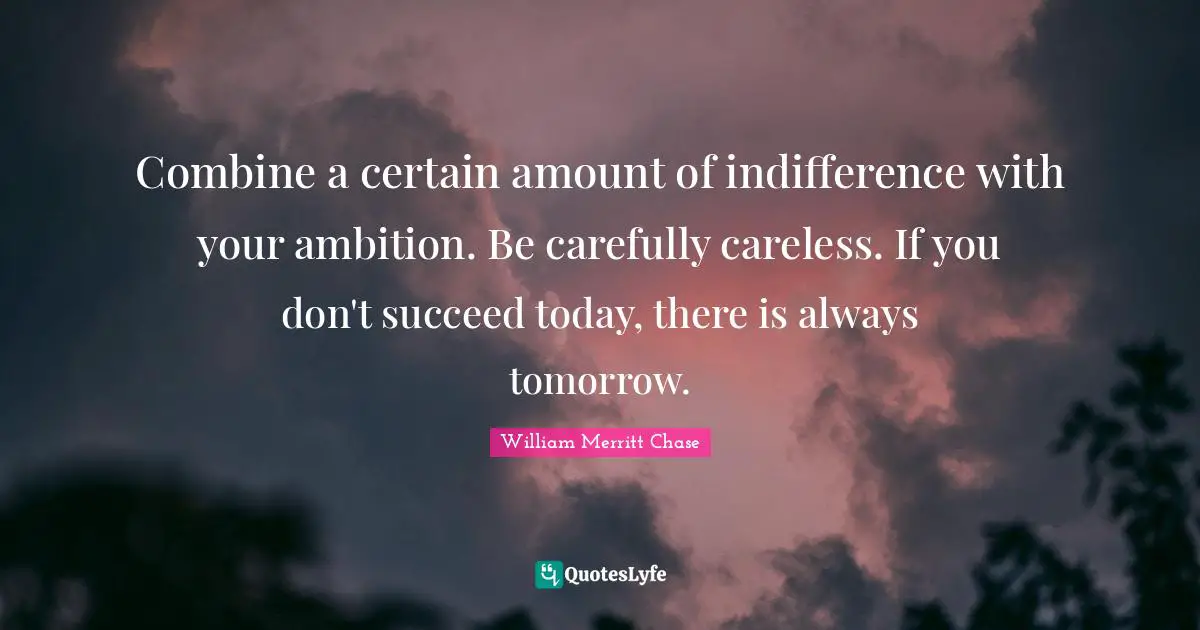 Careless Quotes: "Combine a certain amount of indifference with your ambition. Be carefully careless. If you don't succeed today, there is always tomorrow."
