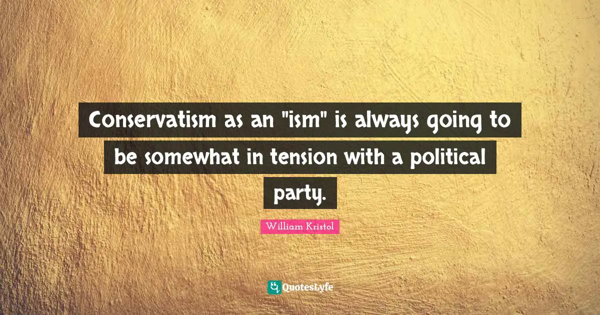 William Kristol Quotes: "Conservatism as an "ism" is always going to be somewhat in tension with a political party."