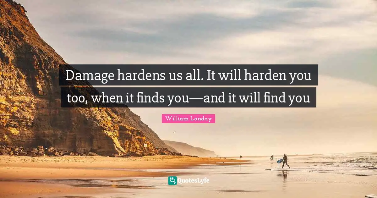 Damage hardens us all. It will harden you too, when it finds you—and it will find you