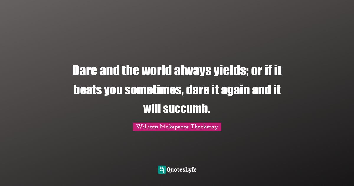 Dare and the world always yields; or if it beats you sometimes, dare it again and it will succumb.