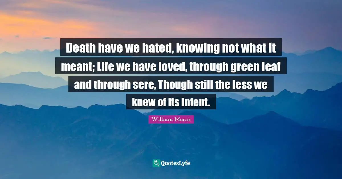Death have we hated, knowing not what it meant; Life we have loved, through green leaf and through sere, Though still the less we knew of its intent.