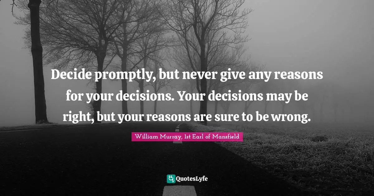 Decide promptly, but never give any reasons for your decisions. Your decisions may be right, but your reasons are sure to be wrong.