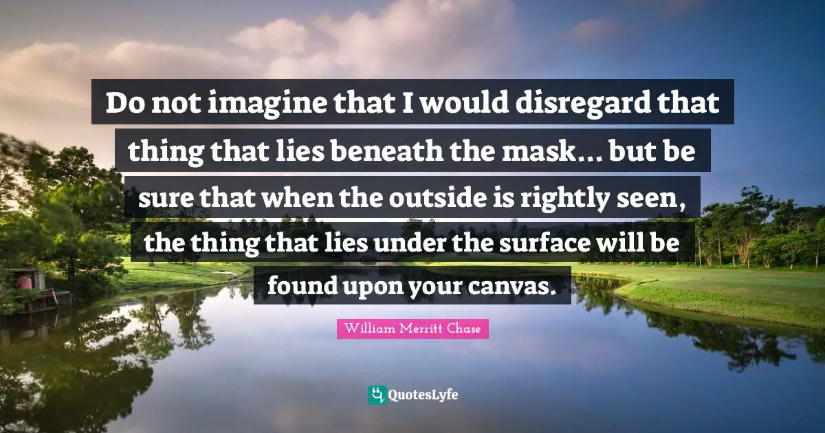 Do not imagine that I would disregard that thing that lies beneath the mask... but be sure that when the outside is rightly seen, the thing that lies under the surface will be found upon your canvas.