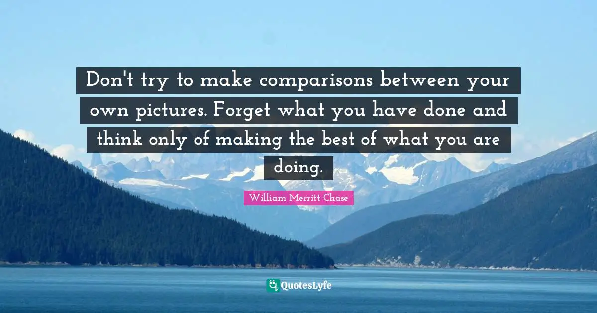 Don't try to make comparisons between your own pictures. Forget what you have done and think only of making the best of what you are doing.