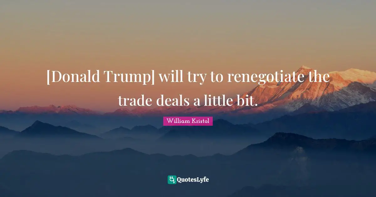 William Kristol Quotes: "[Donald Trump] will try to renegotiate the trade deals a little bit."