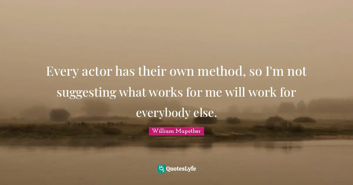Every actor has their own method, so I'm not suggesting what works for me will work for everybody else.