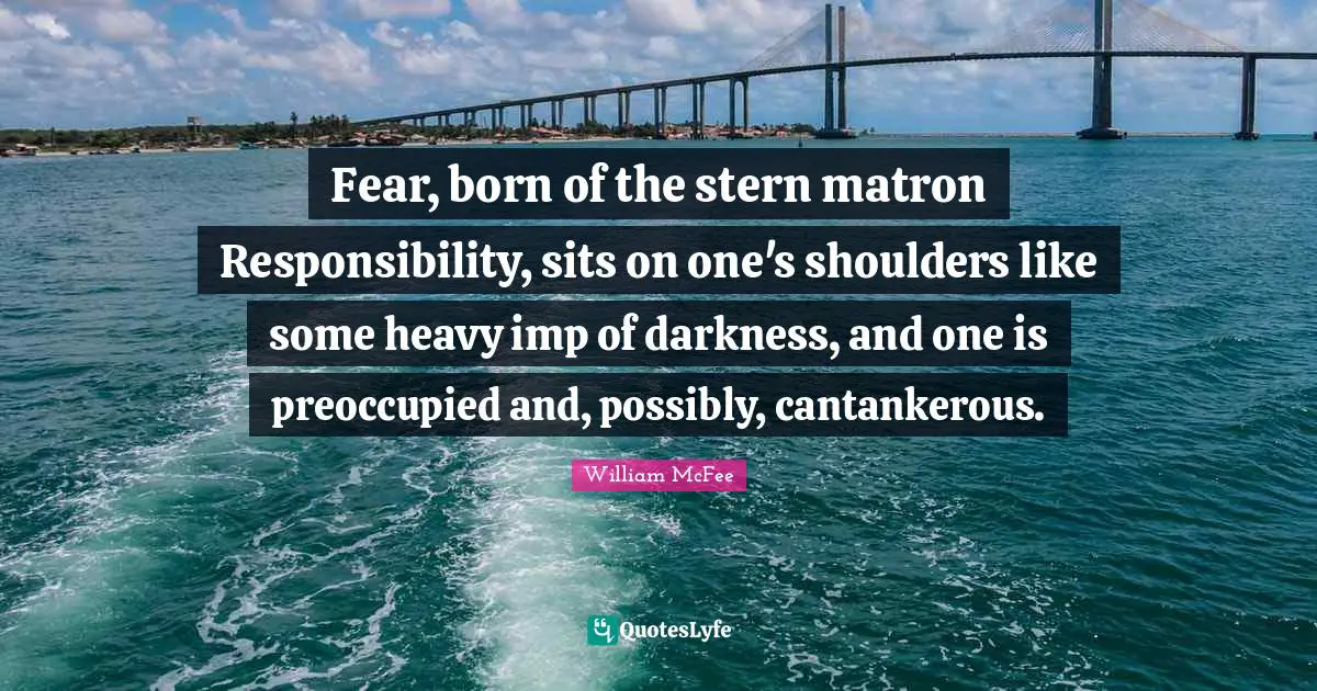 William McFee Quotes: "Fear, born of the stern matron Responsibility, sits on one's shoulders like some heavy imp of darkness, and one is preoccupied and, possibly, cantankerous."