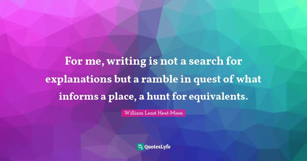 For me, writing is not a search for explanations but a ramble in quest of what informs a place, a hunt for equivalents.