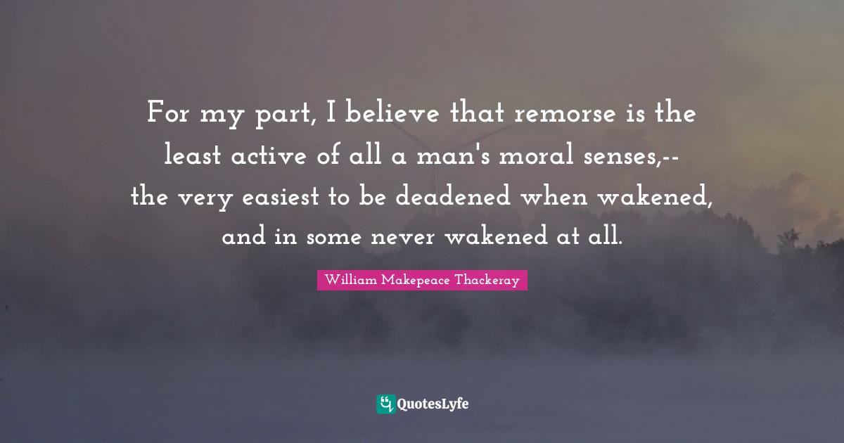 For my part, I believe that remorse is the least active of all a man's moral senses,--the very easiest to be deadened when wakened, and in some never wakened at all.