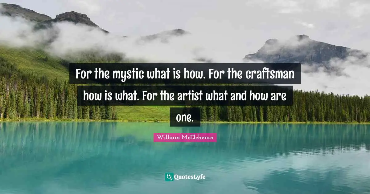 For the mystic what is how. For the craftsman how is what. For the artist what and how are one.