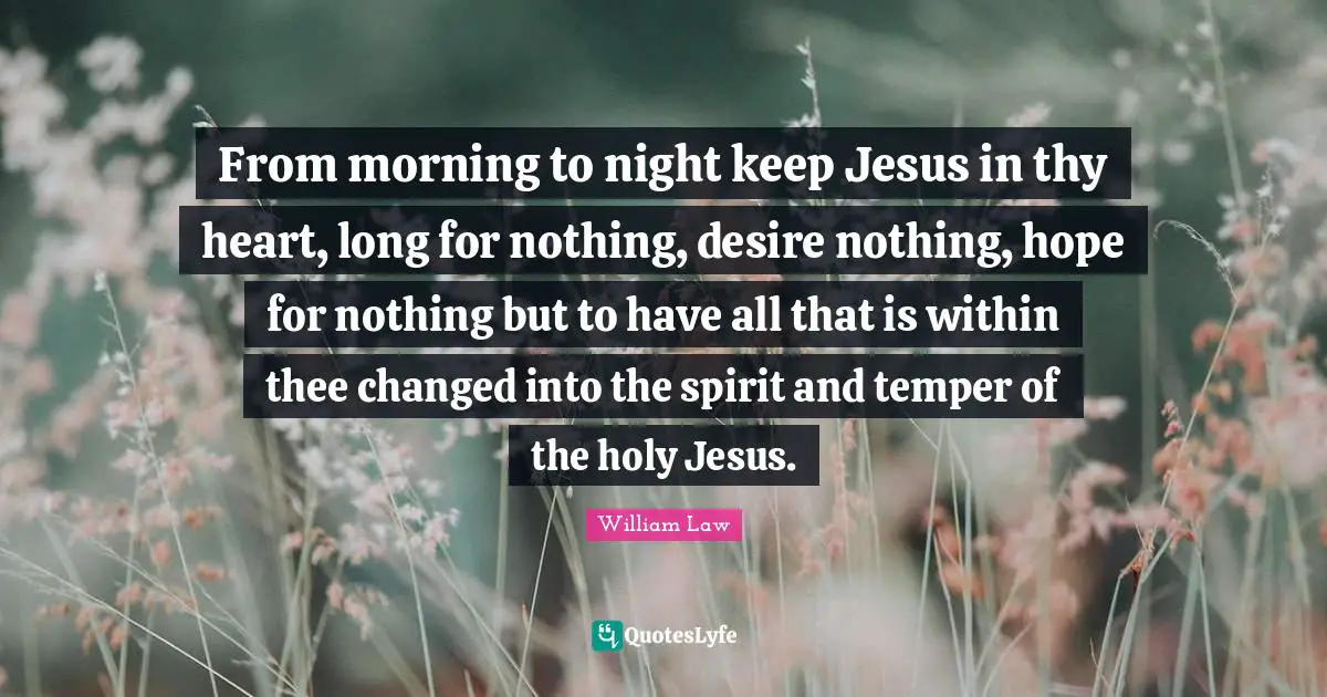 Temper Quotes: "From morning to night keep Jesus in thy heart, long for nothing, desire nothing, hope for nothing but to have all that is within thee changed into the spirit and temper of the holy Jesus."