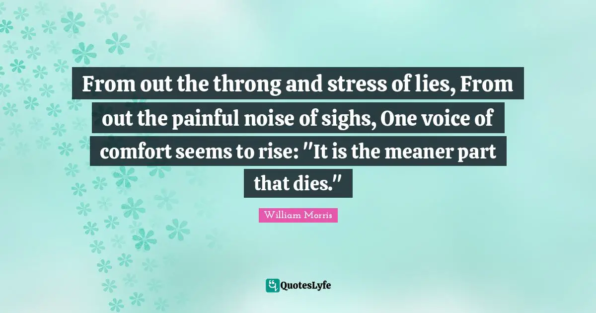From out the throng and stress of lies, From out the painful noise of sighs, One voice of comfort seems to rise: "It is the meaner part that dies."