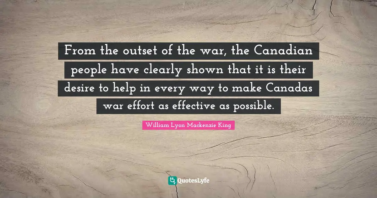 From the outset of the war, the Canadian people have clearly shown that it is their desire to help in every way to make Canadas war effort as effective as possible.