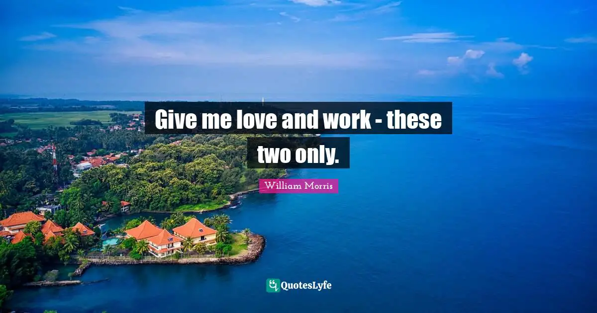 William Morris Quotes: "Give me love and work - these two only."