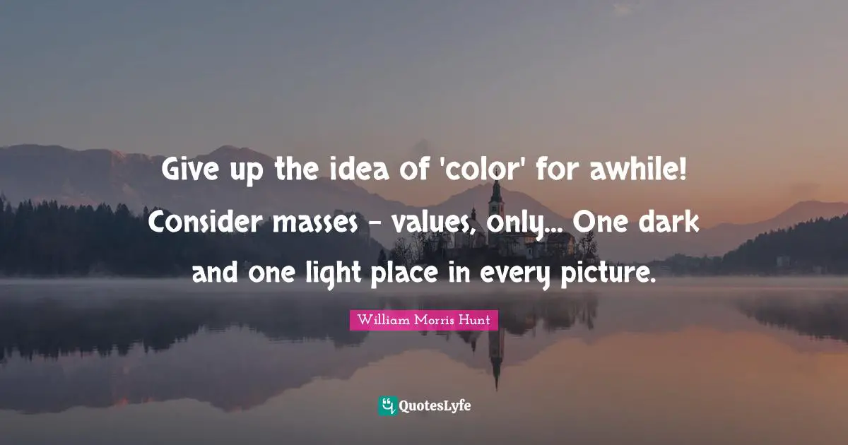 William Morris Quotes: "Give up the idea of 'color' for awhile! Consider masses - values, only... One dark and one light place in every picture."