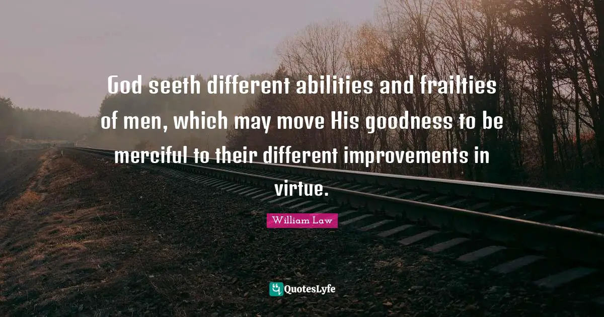 Be Merciful Quotes: "God seeth different abilities and frailties of men, which may move His goodness to be merciful to their different improvements in virtue."